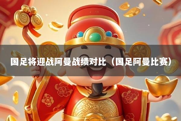 国足将迎战阿曼战绩对比（国足阿曼比赛）