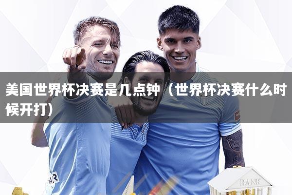 美国世界杯决赛是几点钟（世界杯决赛什么时候开打）