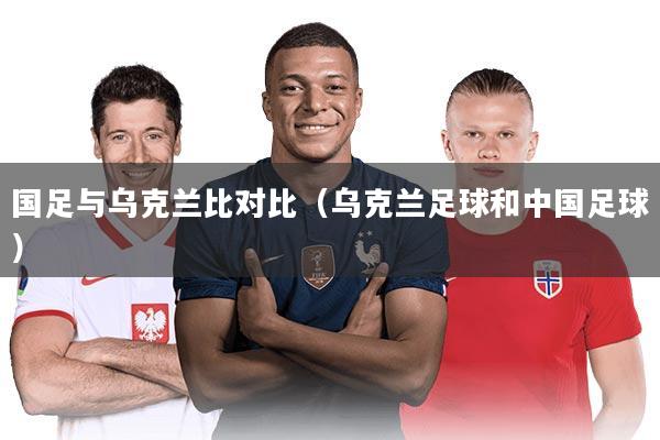 国足与乌克兰比对比（乌克兰足球和中国足球）