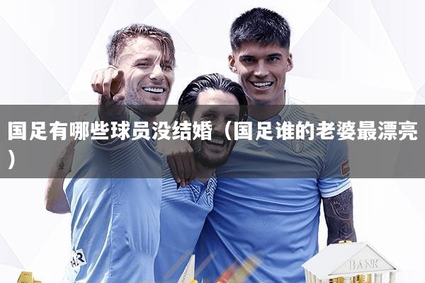国足有哪些球员没结婚（国足谁的老婆最漂亮）